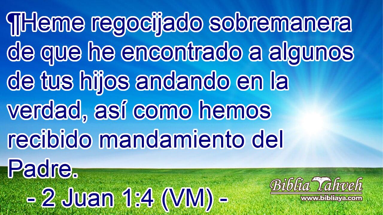  ¶Heme regocijado sobremanera de que he encontrado a algunos de tus hijos andando en la verdad, así como hemos recibido mandamiento del Padre. 