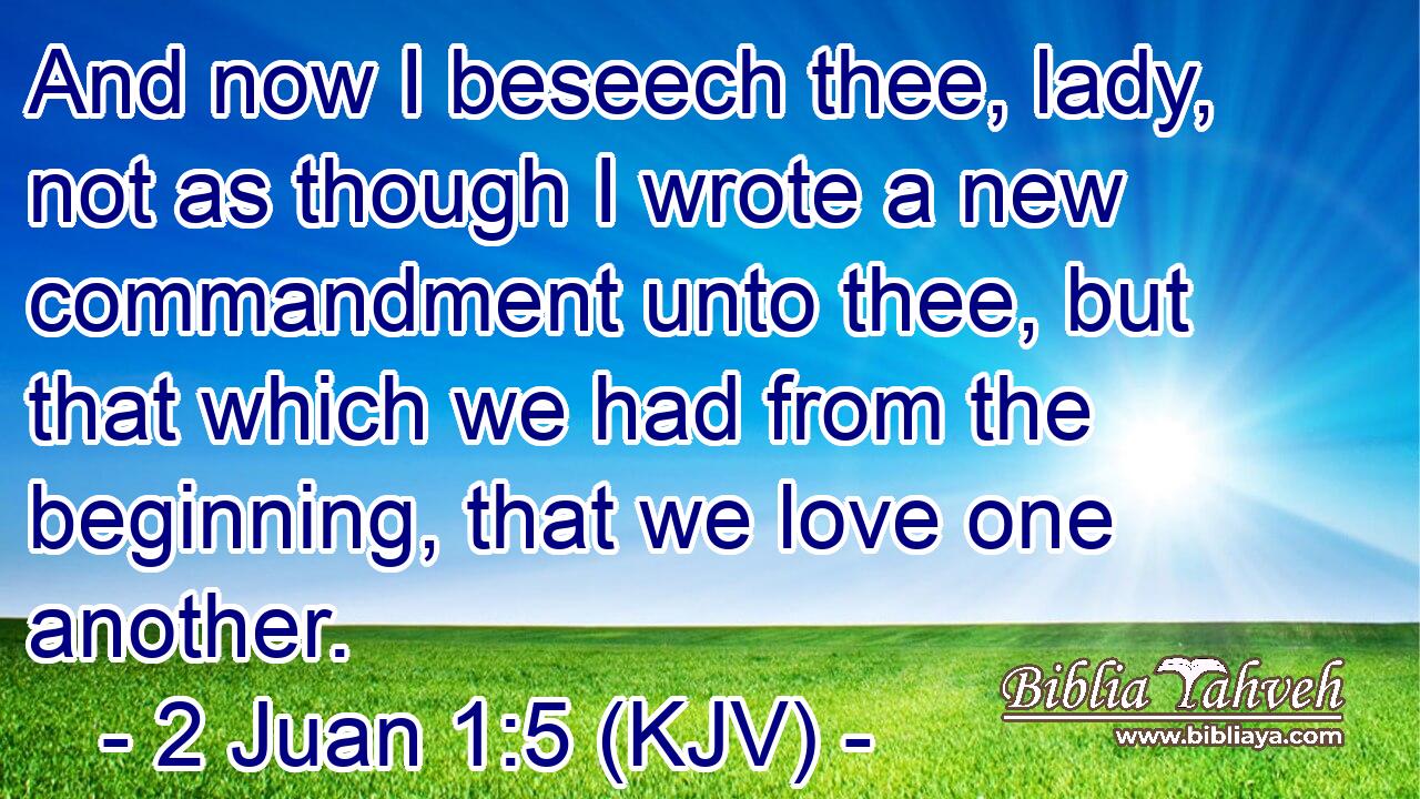 And now I beseech thee, lady, not as though I wrote a new commandment unto thee, but that which we had from the beginning, that we love one another.