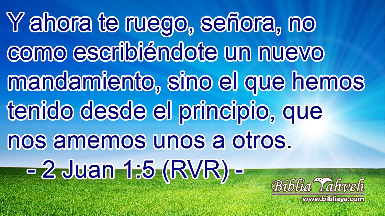 Y ahora te ruego, señora, no como escribiéndote un nuevo mandamiento, sino el que hemos tenido desde el principio, que nos amemos unos a otros.