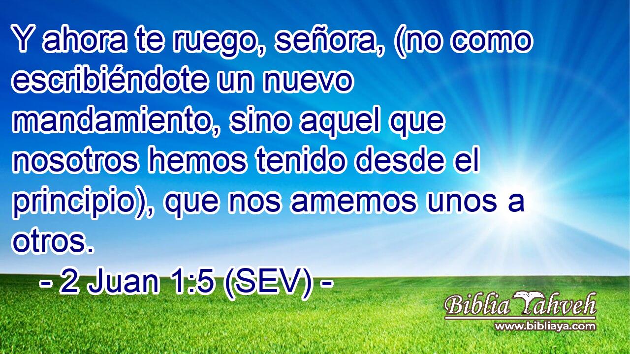 Y ahora te ruego, señora, (no como escribiéndote un nuevo mandamiento, sino aquel que nosotros hemos tenido desde el principio), que nos amemos unos a otros.