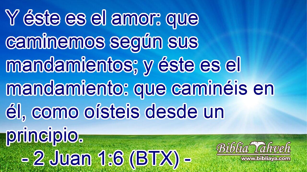 Y éste es el amor: que caminemos según sus mandamientos; y éste es el mandamiento: que caminéis en él, como oísteis desde un principio.