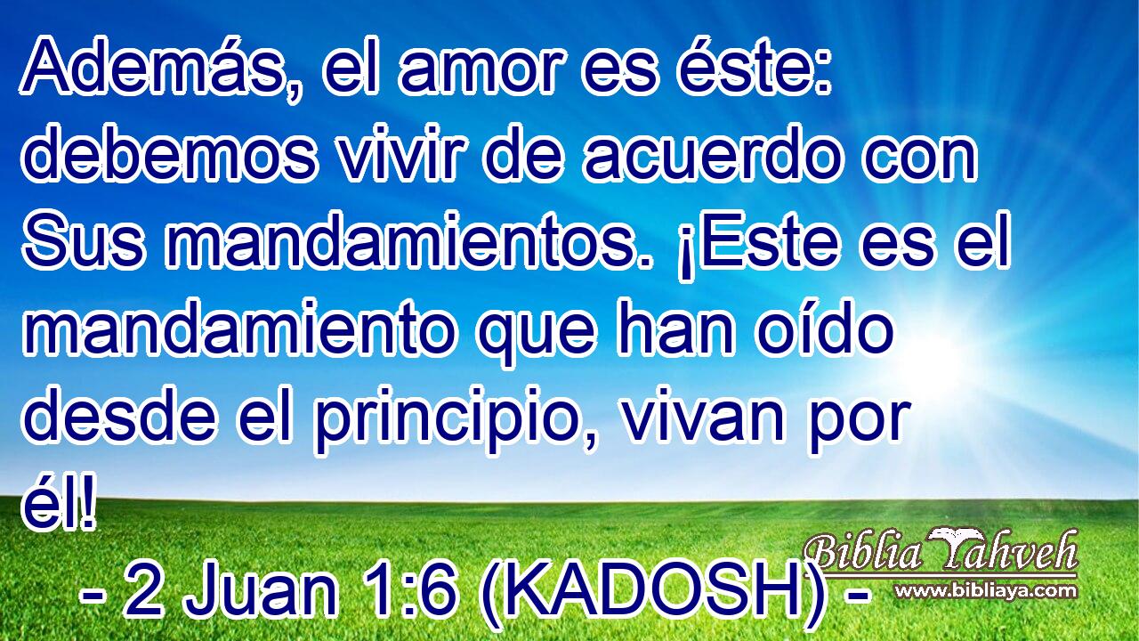  Además, el amor es éste: debemos vivir de acuerdo con Sus mandamientos. ¡Este es el mandamiento que han oído desde el principio, vivan por él! 