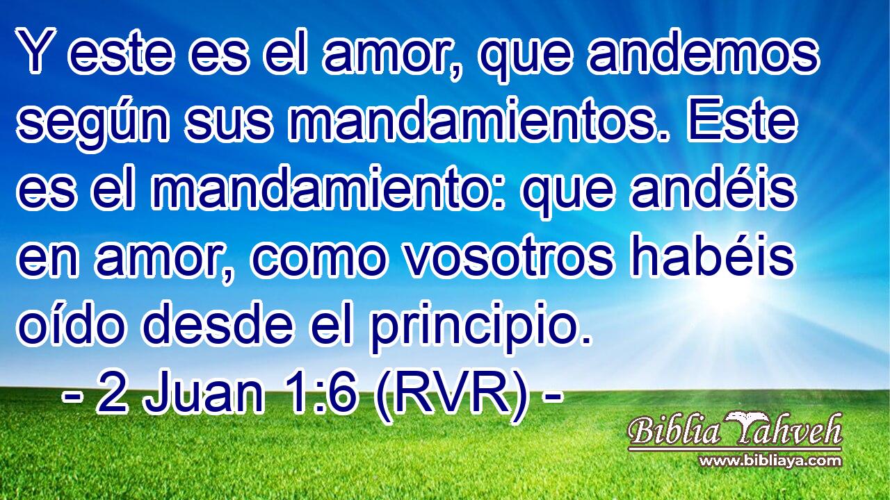 Y este es el amor, que andemos según sus mandamientos. Este es el mandamiento: que andéis en amor, como vosotros habéis oído desde el principio.