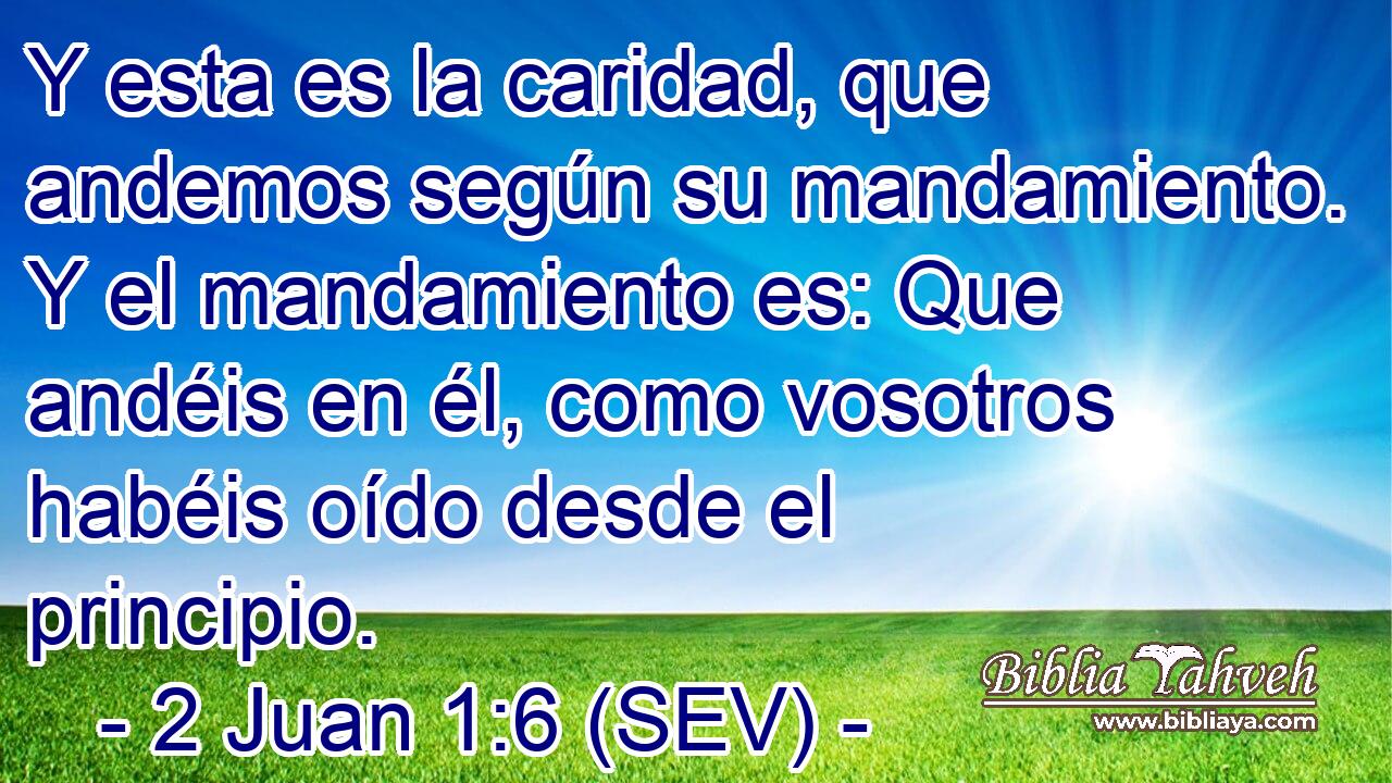 Y esta es la caridad, que andemos según su mandamiento. Y el mandamiento es: Que andéis en él, como vosotros habéis oído desde el principio.
