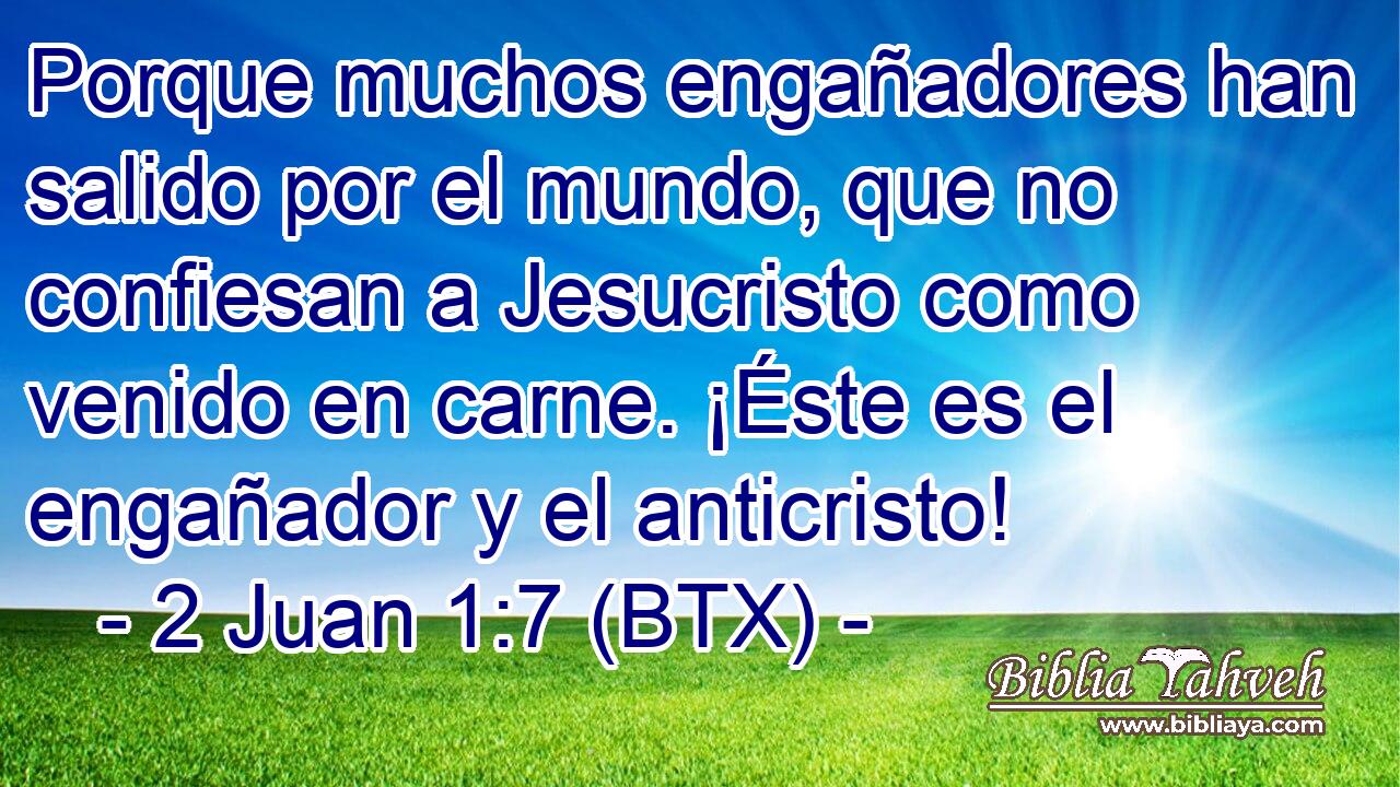 Porque muchos engañadores han salido por el mundo, que no confiesan a Jesucristo como venido en carne. ¡Éste es el engañador y el anticristo!