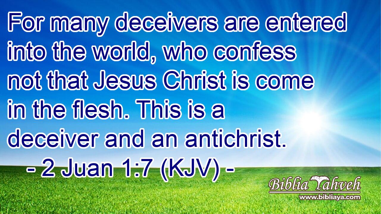 For many deceivers are entered into the world, who confess not that Jesus Christ is come in the flesh. This is a deceiver and an antichrist.