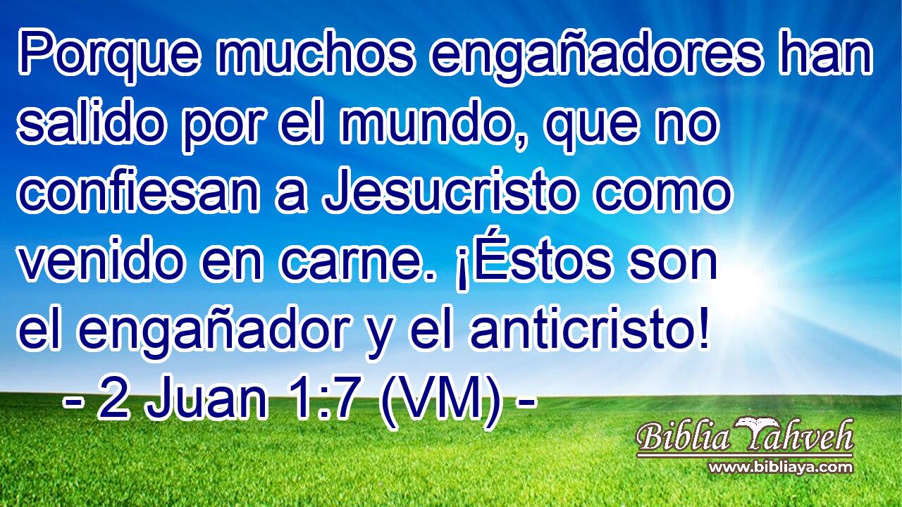 Porque muchos engañadores han salido por el mundo, que no confiesan a Jesucristo como venido en carne. ¡Éstos son el engañador y el anticristo! 