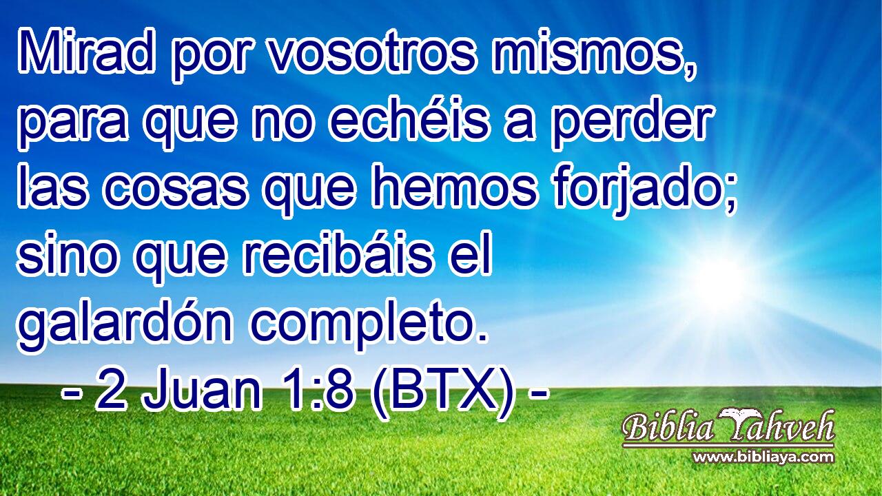 Mirad por vosotros mismos, para que no echéis a perder las cosas que hemos forjado; sino que recibáis el galardón completo.