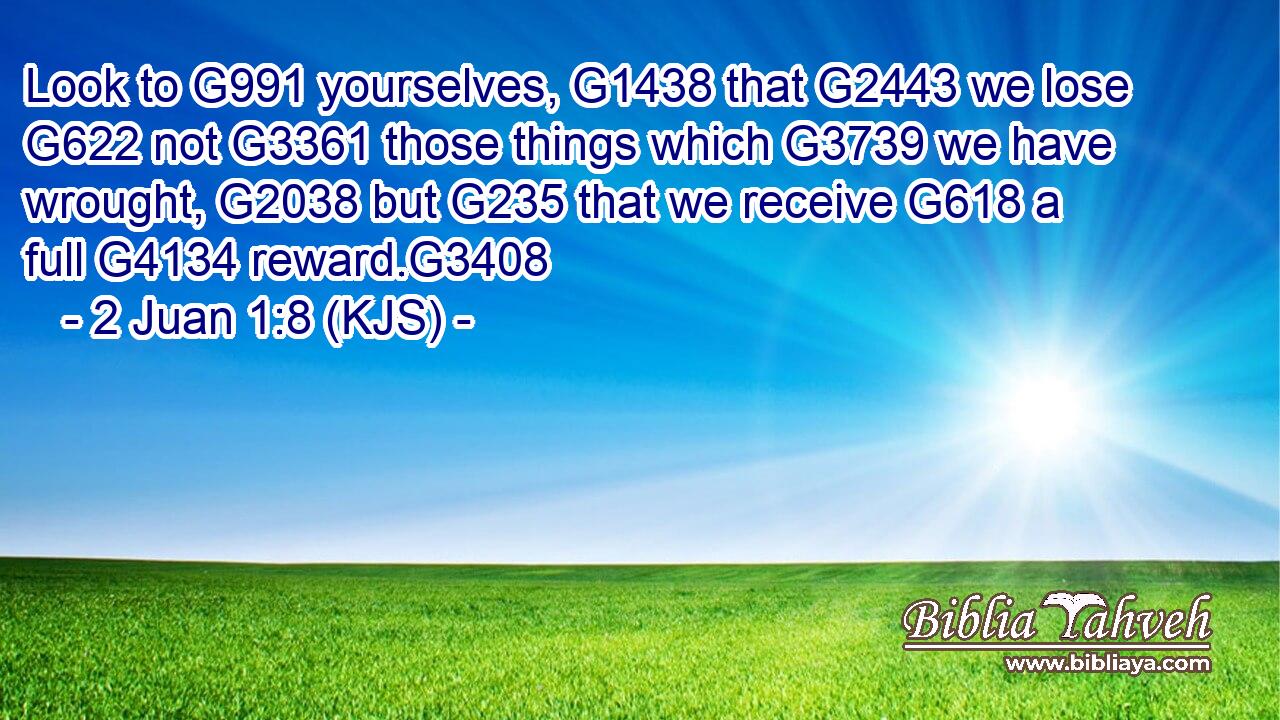 Look to G991 yourselves, G1438 that G2443 we lose G622 not G3361 those things which G3739 we have wrought, G2038 but G235 that we receive G618 a full G4134 reward.G3408
