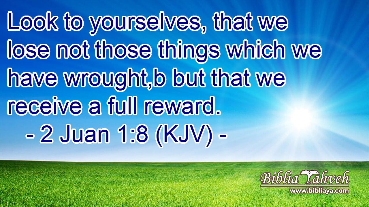 Look to yourselves, that we lose not those things which we have wrought,b but that we receive a full reward.