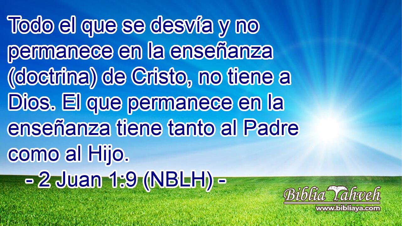  Todo el que se desvía y no permanece en la enseñanza (doctrina) de Cristo, no tiene a Dios. El que permanece en la enseñanza tiene tanto al Padre como al Hijo. 
