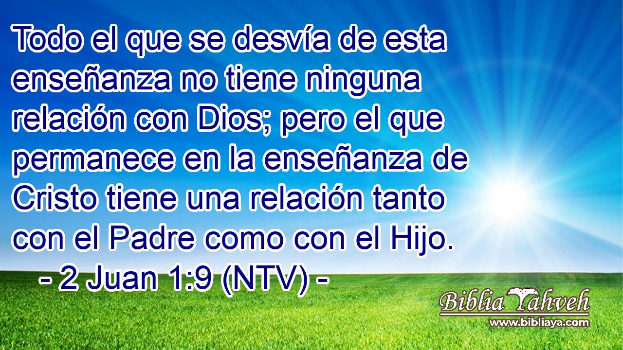 Todo el que se desvía de esta enseñanza no tiene ninguna relación con Dios; pero el que permanece en la enseñanza de Cristo tiene una relación tanto con el Padre como con el Hijo.
