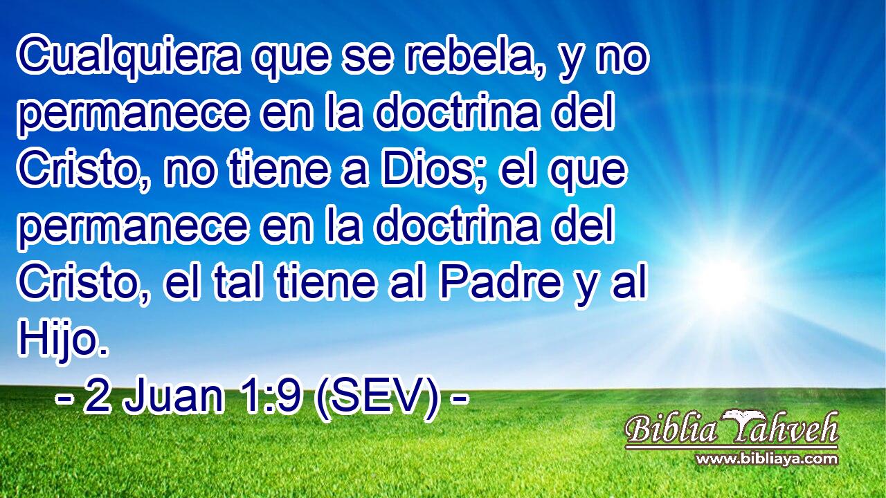 Cualquiera que se rebela, y no permanece en la doctrina del Cristo, no tiene a Dios; el que permanece en la doctrina del Cristo, el tal tiene al Padre y al Hijo.