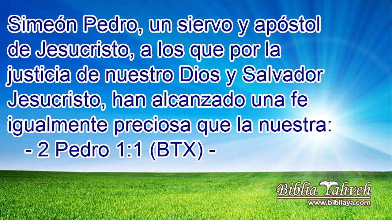 Simeón Pedro, un siervo y apóstol de Jesucristo, a los que por la justicia de nuestro Dios y Salvador Jesucristo, han alcanzado una fe igualmente preciosa que la nuestra: