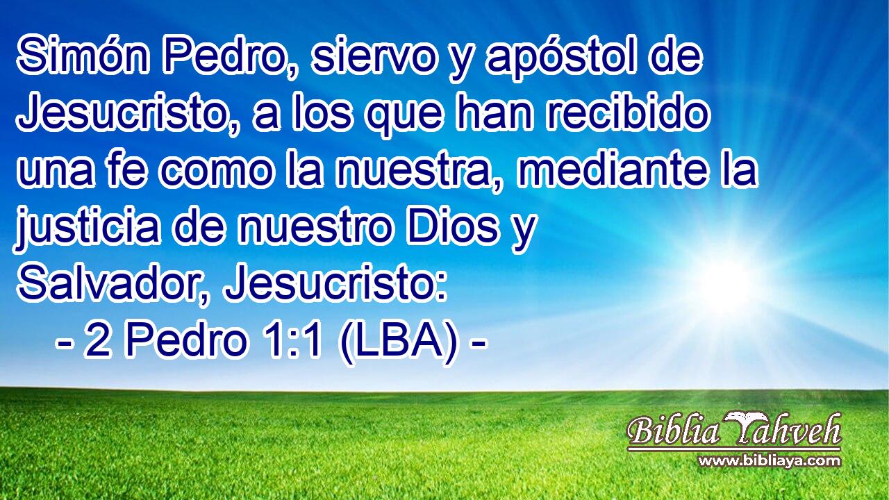 Simón Pedro, siervo y apóstol de Jesucristo, a los que han recibido una fe como la nuestra, mediante la justicia de nuestro Dios y Salvador, Jesucristo: