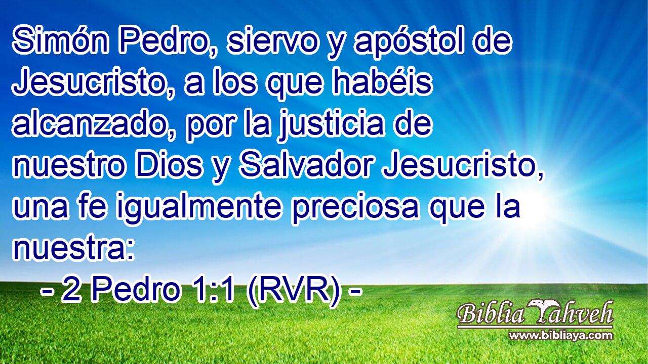 Simón Pedro, siervo y apóstol de Jesucristo, a los que habéis alcanzado, por la justicia de nuestro Dios y Salvador Jesucristo, una fe igualmente preciosa que la nuestra: