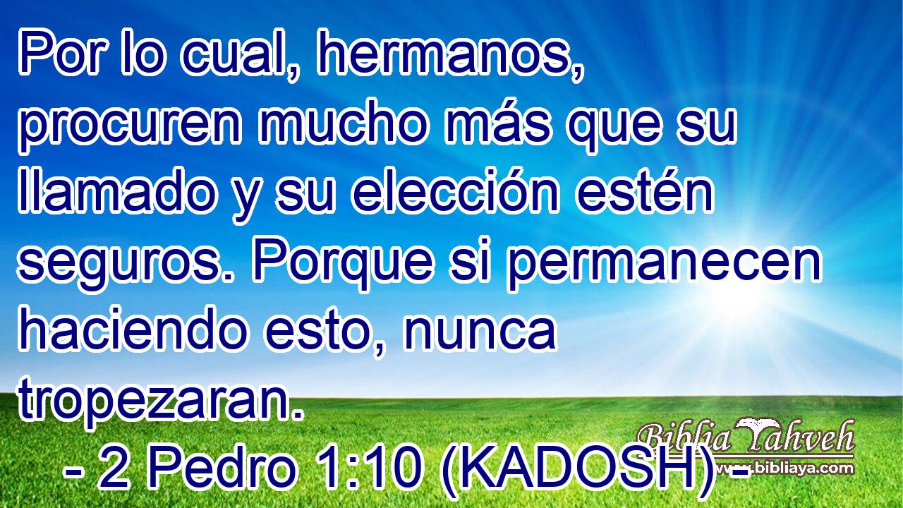  Por lo cual, hermanos, procuren mucho más que su llamado y su elección estén seguros. Porque si permanecen haciendo esto, nunca tropezaran. 