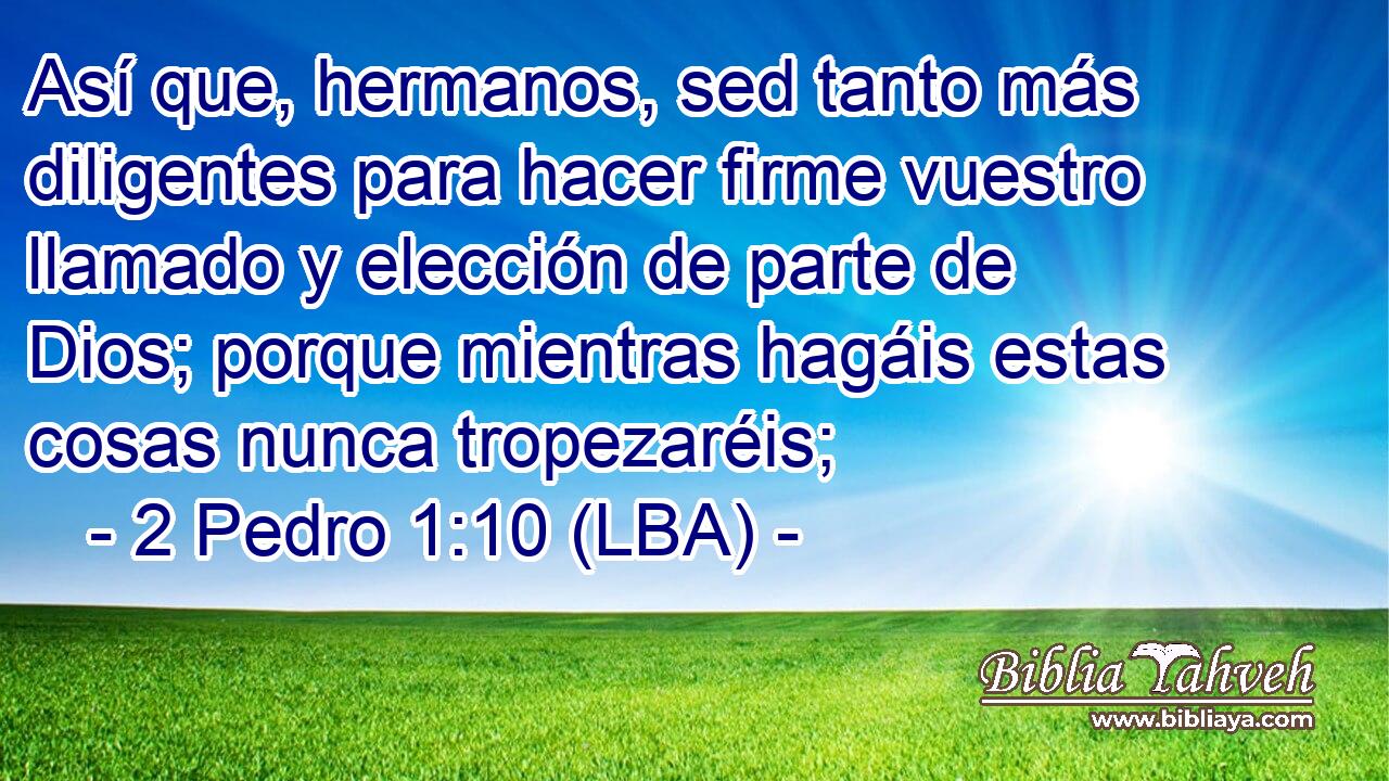 Así que, hermanos, sed tanto más diligentes para hacer firme vuestro llamado y elección de parte de Dios; porque mientras hagáis estas cosas nunca tropezaréis;