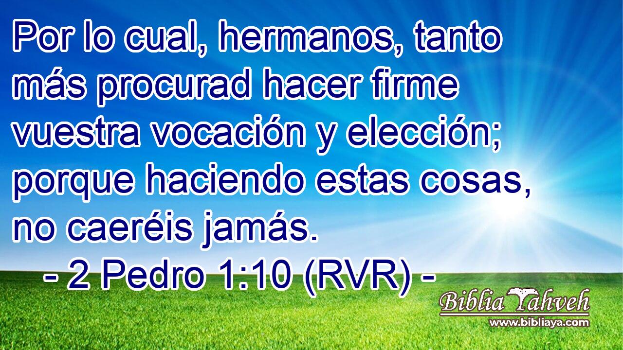 Por lo cual, hermanos, tanto más procurad hacer firme vuestra vocación y elección; porque haciendo estas cosas, no caeréis jamás.