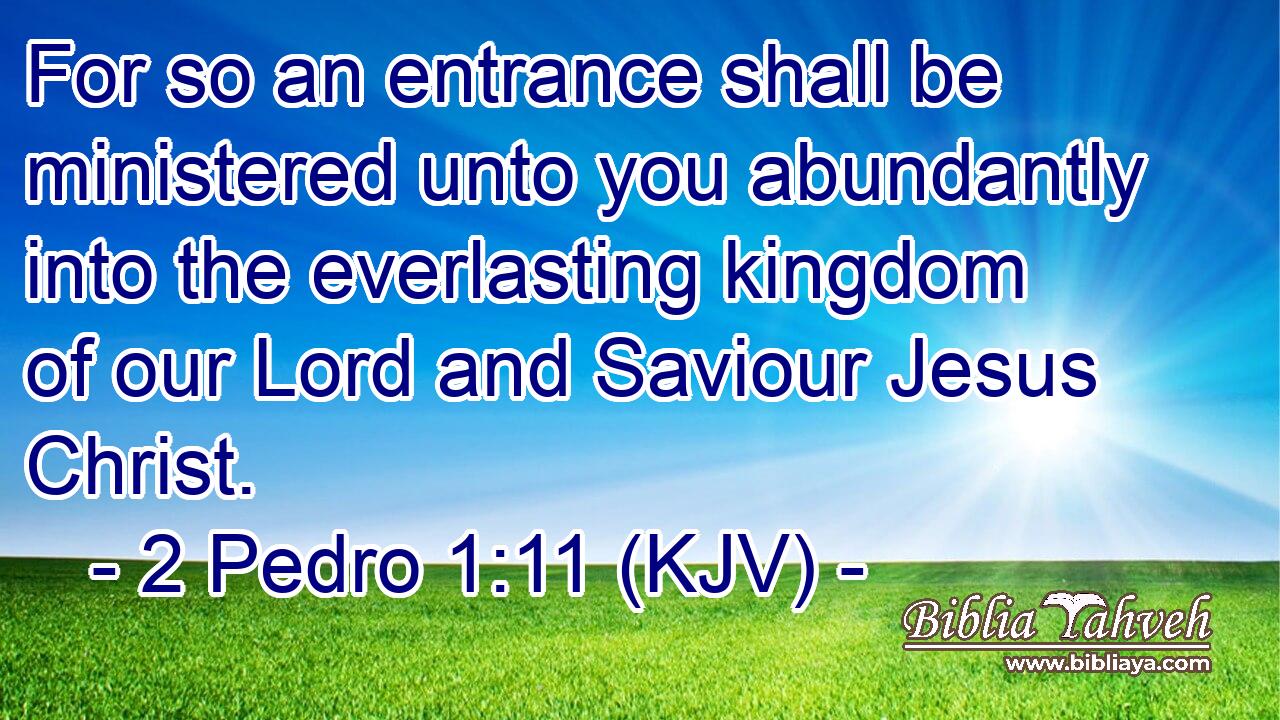 For so an entrance shall be ministered unto you abundantly into the everlasting kingdom of our Lord and Saviour Jesus Christ.
