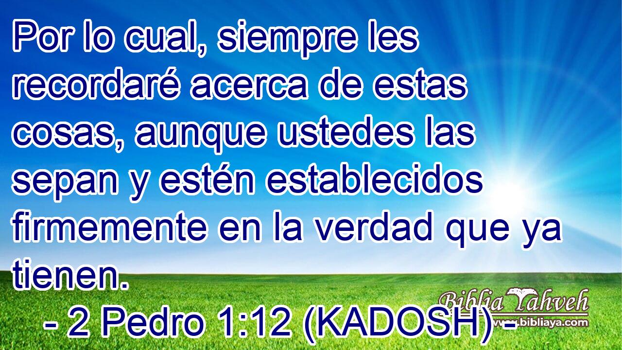  Por lo cual, siempre les recordaré acerca de estas cosas, aunque ustedes las sepan y estén establecidos firmemente en la verdad que ya tienen. 