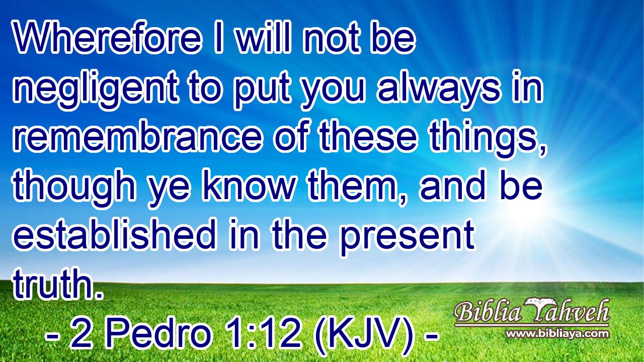 Wherefore I will not be negligent to put you always in remembrance of these things, though ye know them, and be established in the present truth.