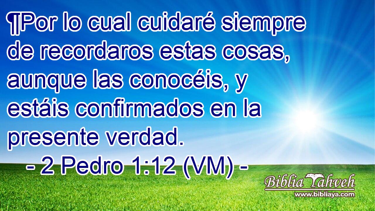  ¶Por lo cual cuidaré siempre de recordaros estas cosas, aunque las conocéis, y estáis confirmados en la presente verdad. 