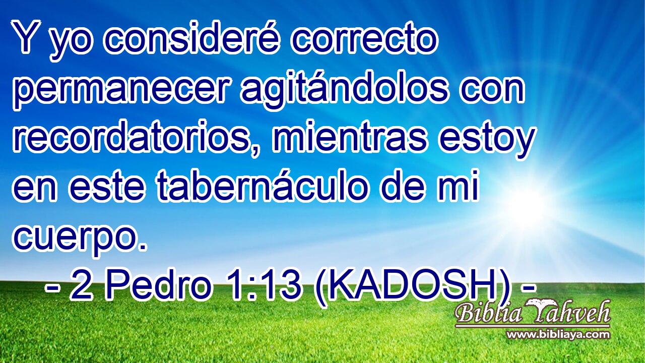  Y yo consideré correcto permanecer agitándolos con recordatorios, mientras estoy en este tabernáculo de mi cuerpo. 