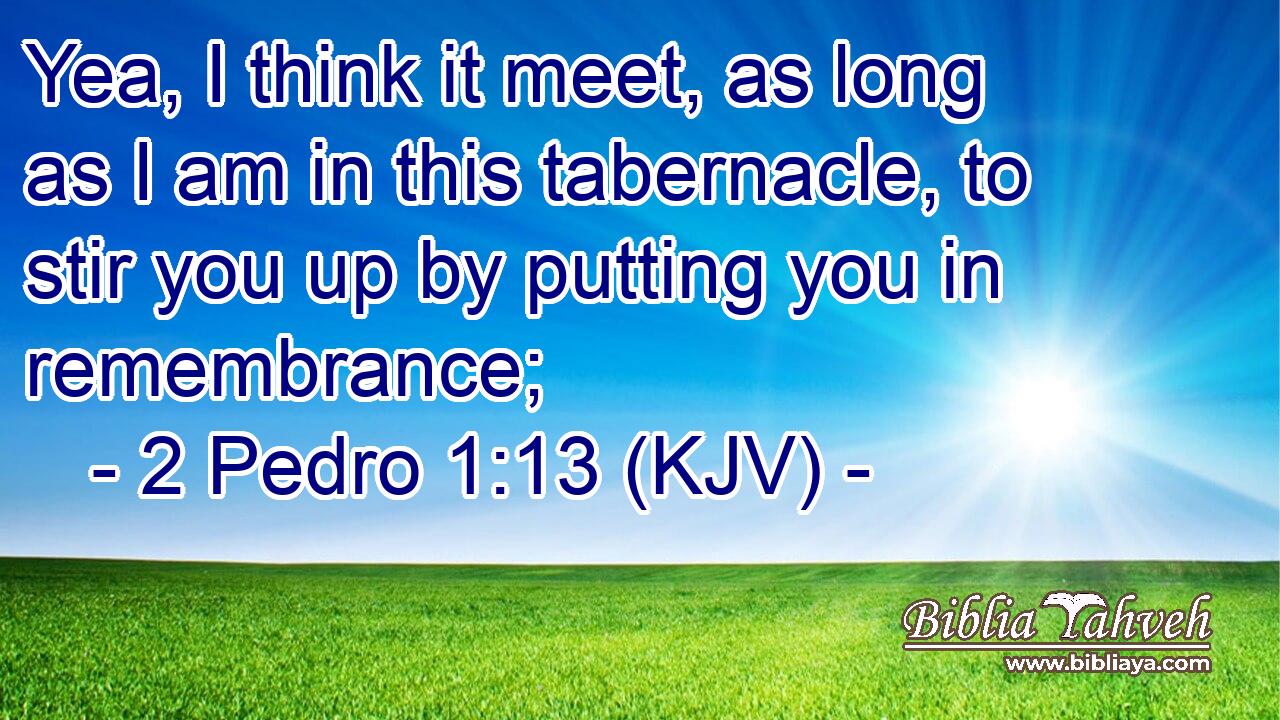 Yea, I think it meet, as long as I am in this tabernacle, to stir you up by putting you in remembrance;