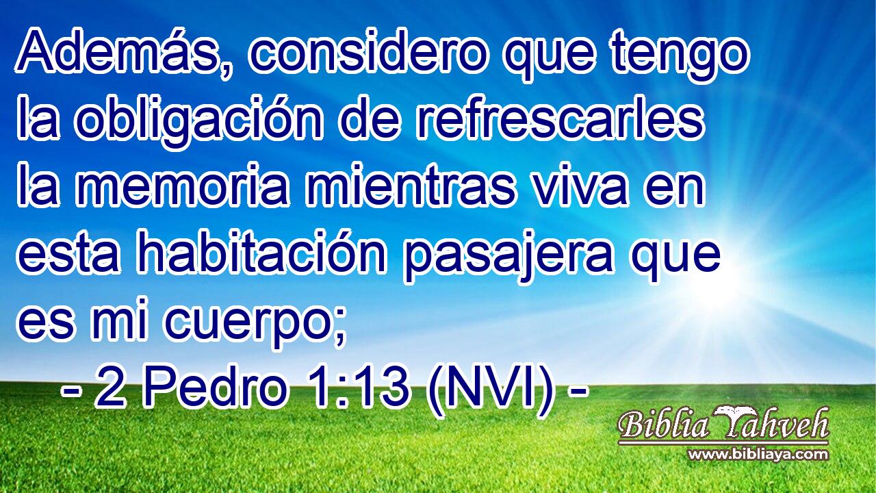  Además, considero que tengo la obligación de refrescarles la memoria mientras viva en esta habitación pasajera que es mi cuerpo; 