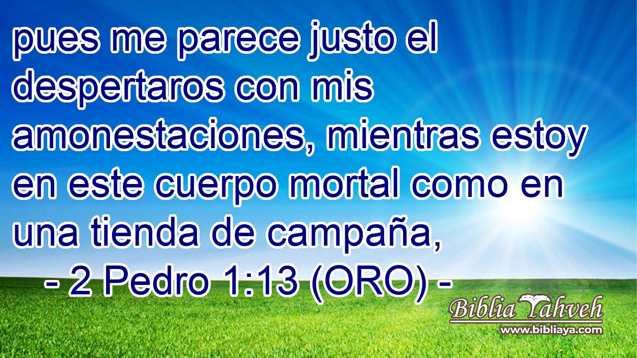  pues me parece justo el despertaros con mis amonestaciones, mientras estoy en este cuerpo mortal como en una tienda de campaña, 