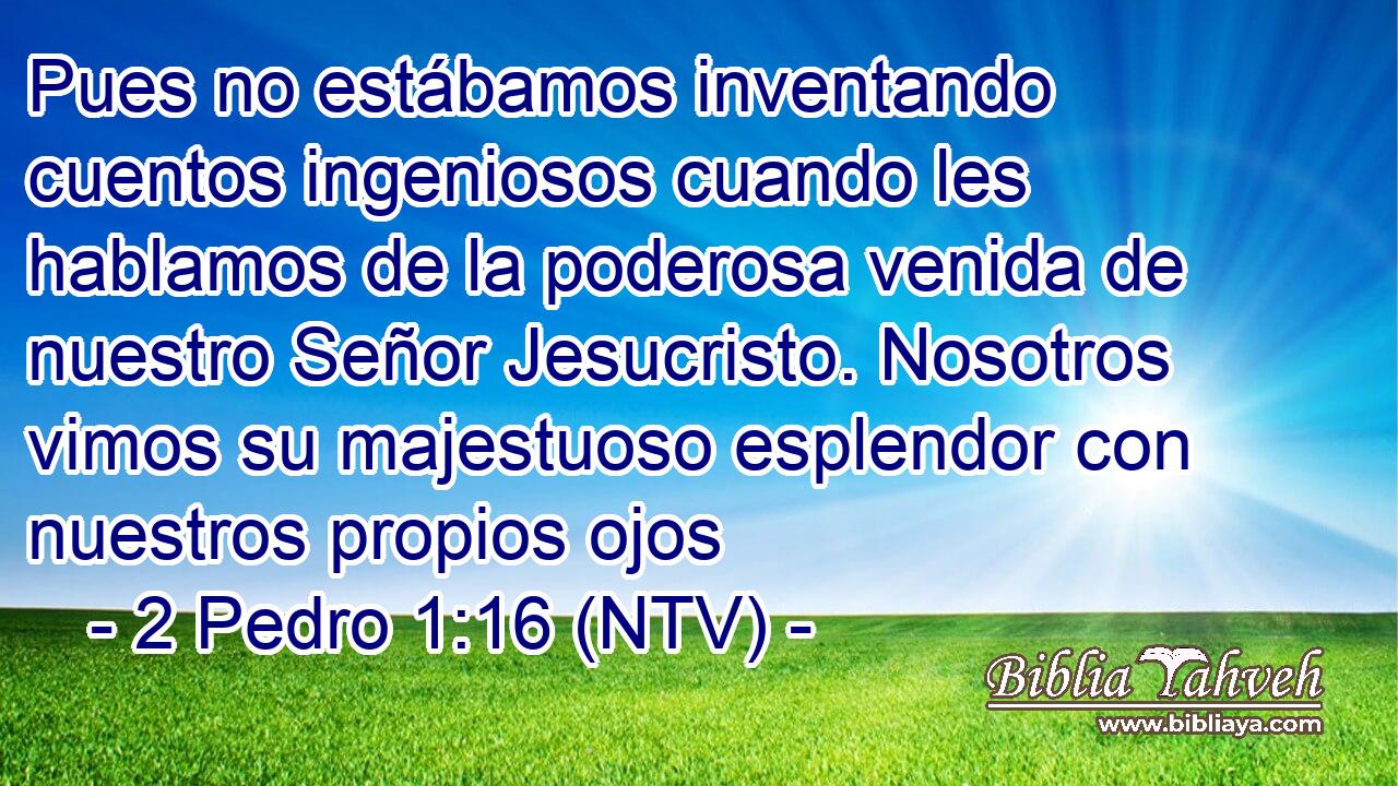 Pues no estábamos inventando cuentos ingeniosos cuando les hablamos de la poderosa venida de nuestro Señor Jesucristo. Nosotros vimos su majestuoso esplendor con nuestros propios ojos