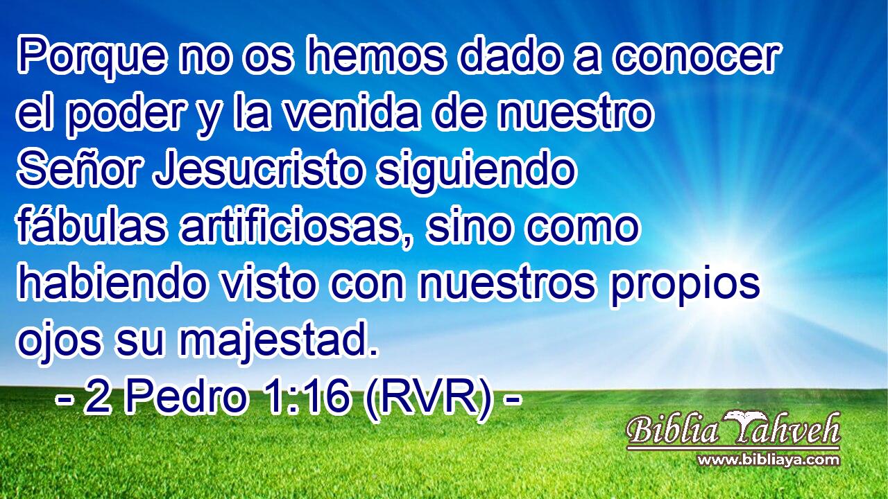 Porque no os hemos dado a conocer el poder y la venida de nuestro Señor Jesucristo siguiendo fábulas artificiosas, sino como habiendo visto con nuestros propios ojos su majestad.
