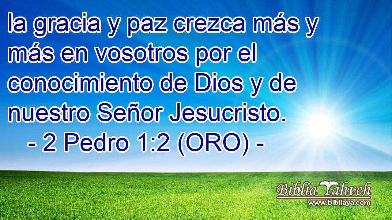  la gracia y paz crezca más y más en vosotros por el conocimiento de Dios y de nuestro Señor Jesucristo. 