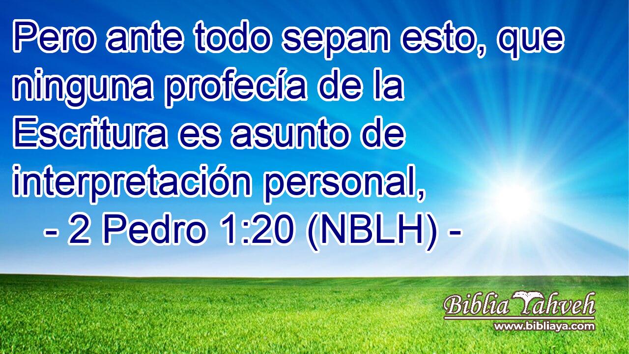  Pero ante todo sepan esto, que ninguna profecía de la Escritura es asunto de interpretación personal, 