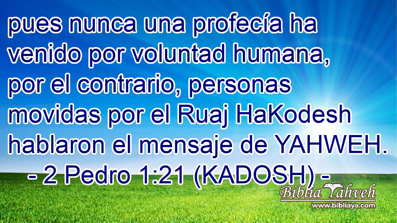  pues nunca una profecía ha venido por voluntad humana, por el contrario, personas movidas por el Ruaj HaKodesh hablaron el mensaje de YAHWEH. 