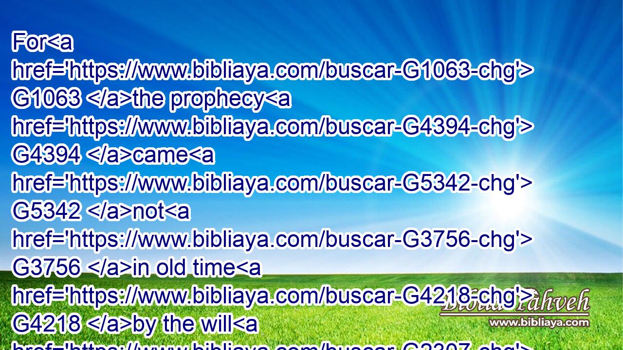 For G1063 the prophecy G4394 came G5342 not G3756 in old time G4218 by the will G2307 of man: G444 but G235 holy G40 men G444 of God G2316 spake G2980 as they were moved G5342 by G5259 the Holy G40 Ghost.G4151