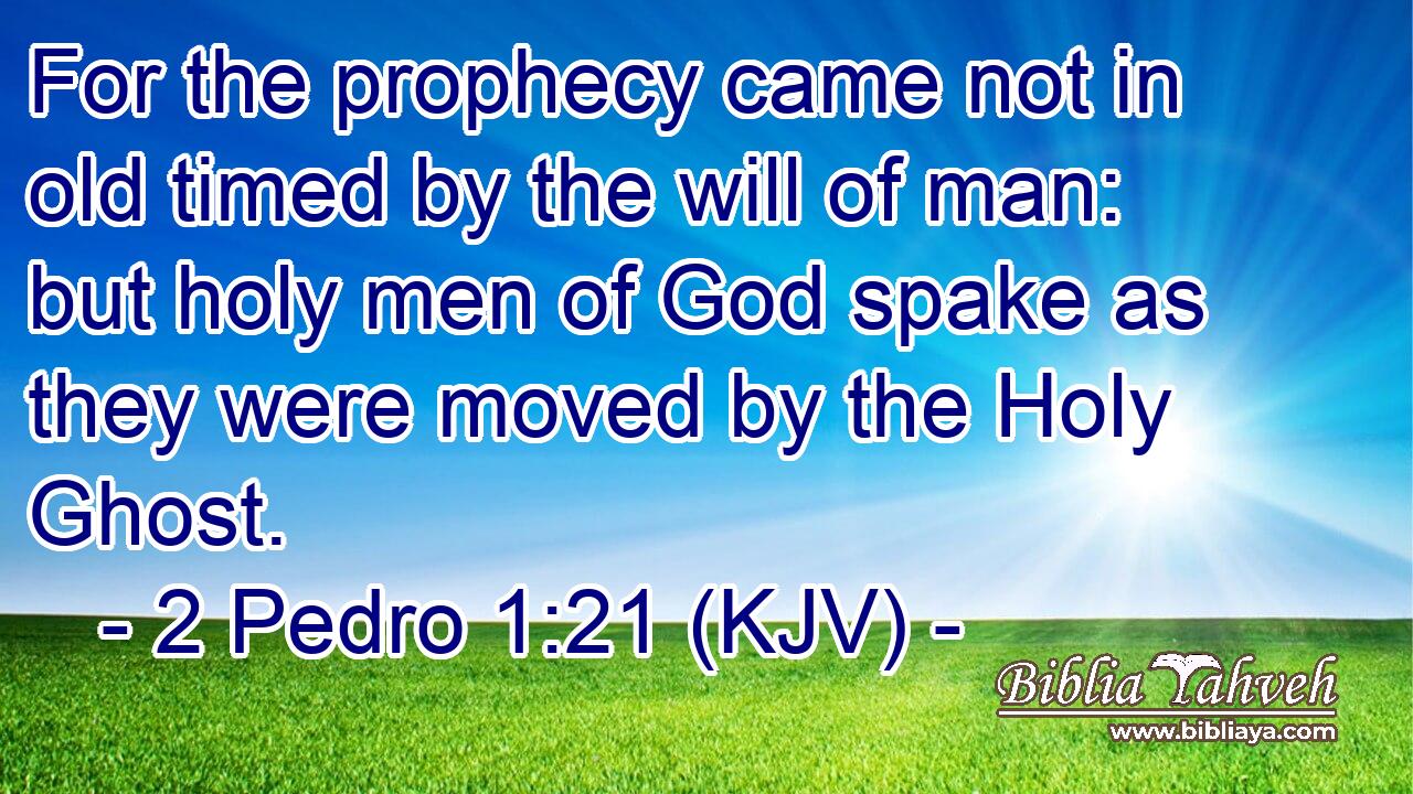 For the prophecy came not in old timed by the will of man: but holy men of God spake as they were moved by the Holy Ghost.