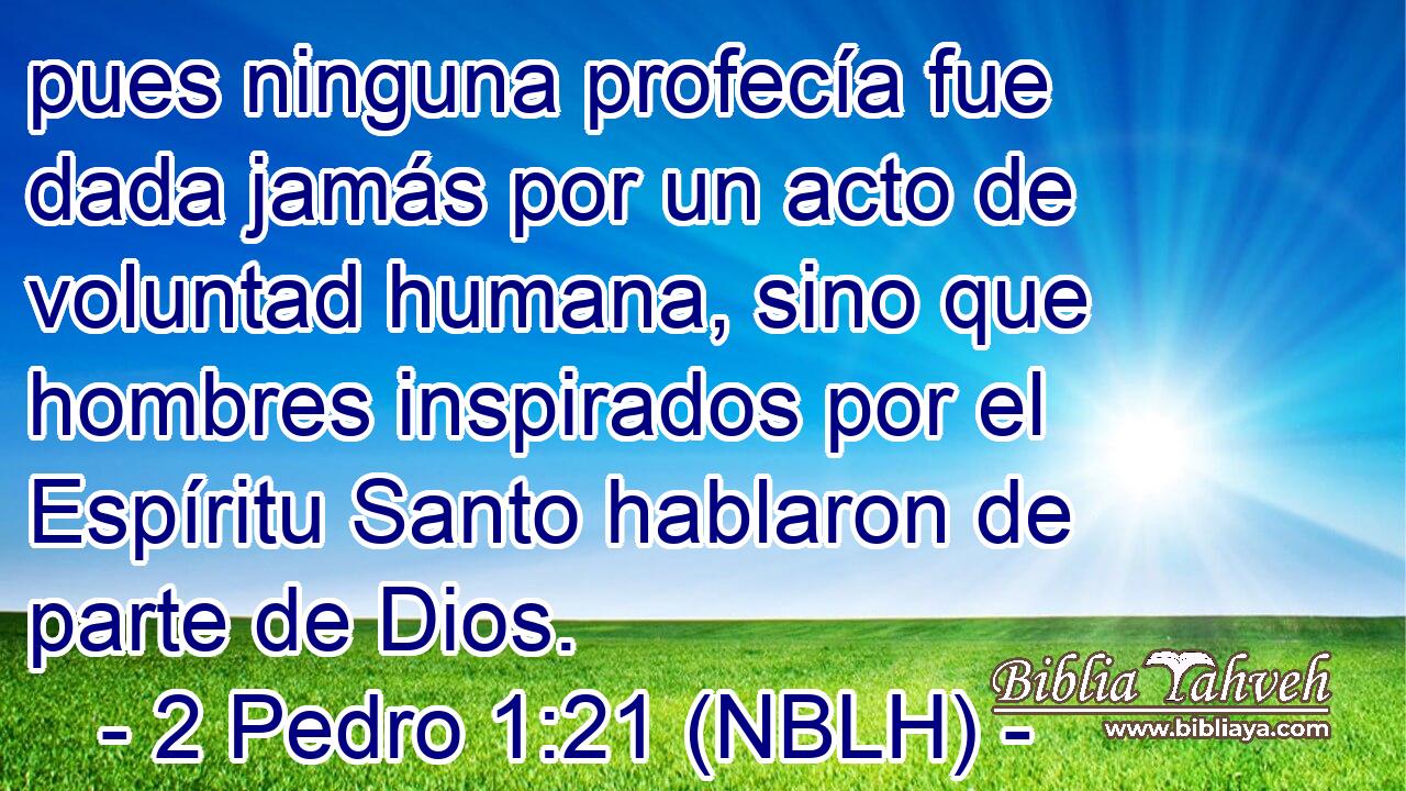  pues ninguna profecía fue dada jamás por un acto de voluntad humana, sino que hombres inspirados por el Espíritu Santo hablaron de parte de Dios. 