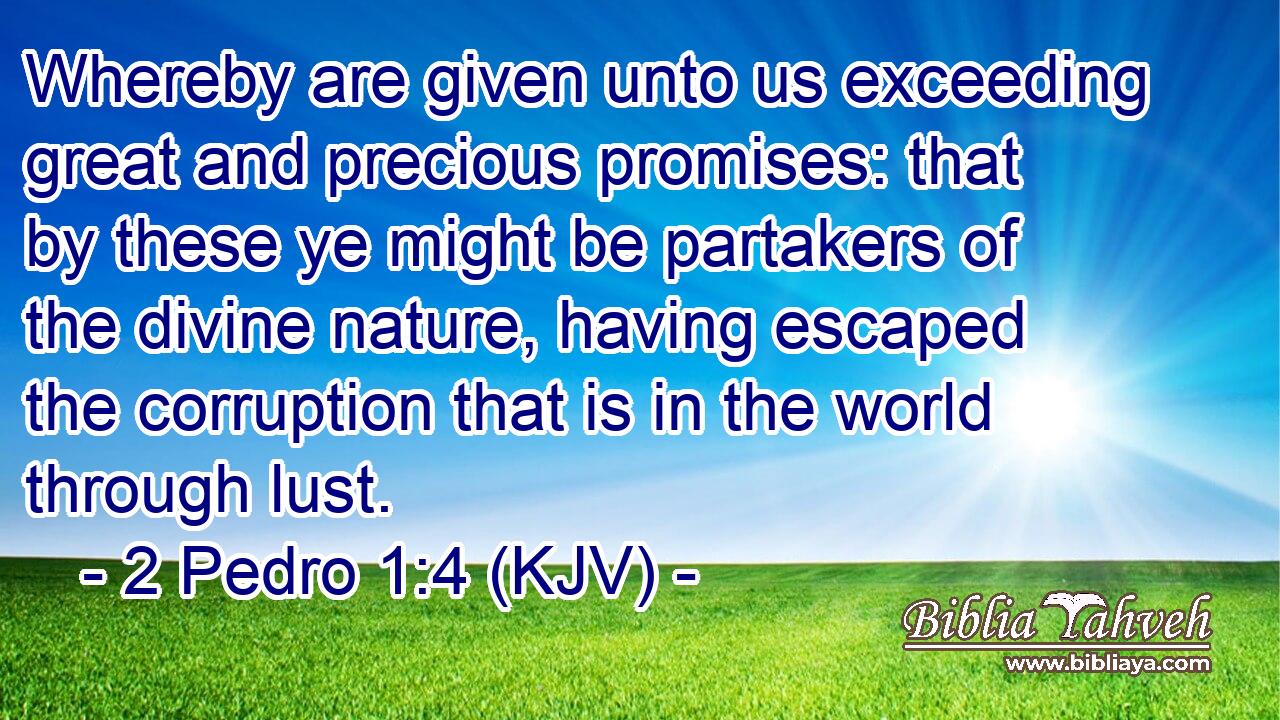 Whereby are given unto us exceeding great and precious promises: that by these ye might be partakers of the divine nature, having escaped the corruption that is in the world through lust.