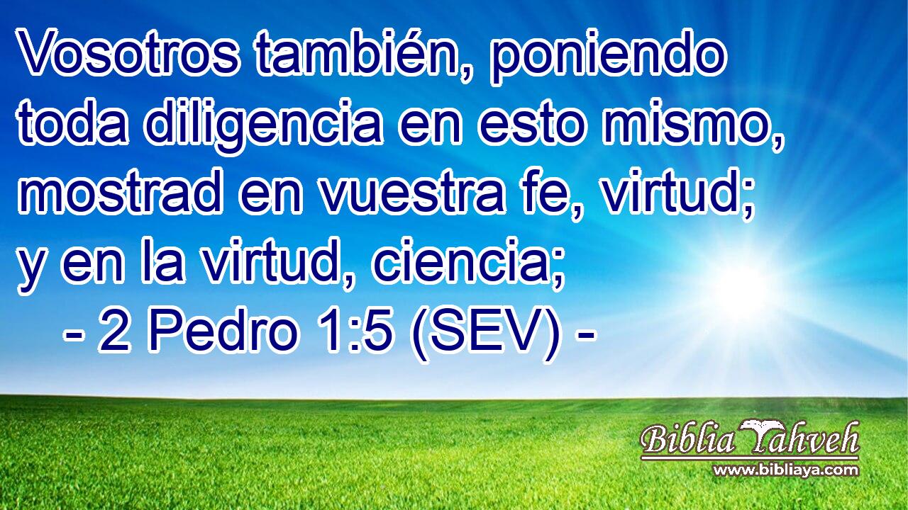 Vosotros también, poniendo toda diligencia en esto mismo, mostrad en vuestra fe, virtud; y en la virtud, ciencia;