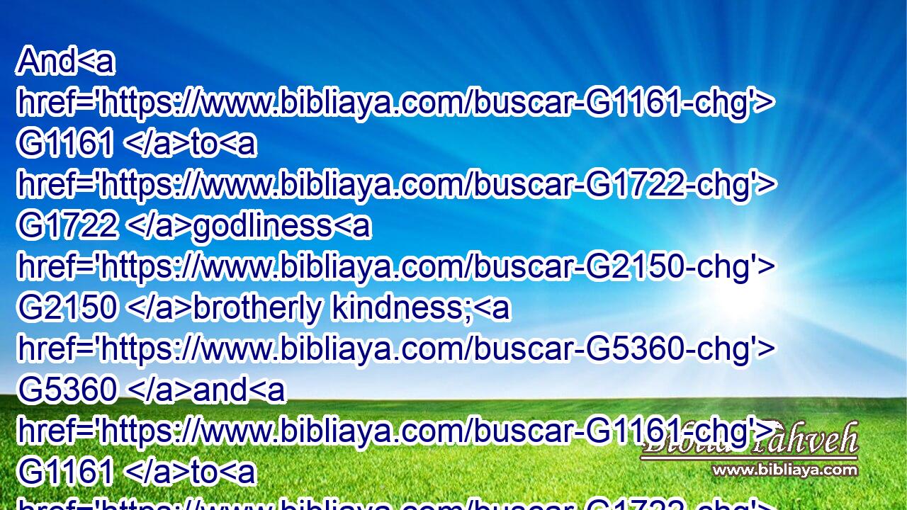And G1161 to G1722 godliness G2150 brotherly kindness; G5360 and G1161 to G1722 brotherly kindness G5360 charity.G26