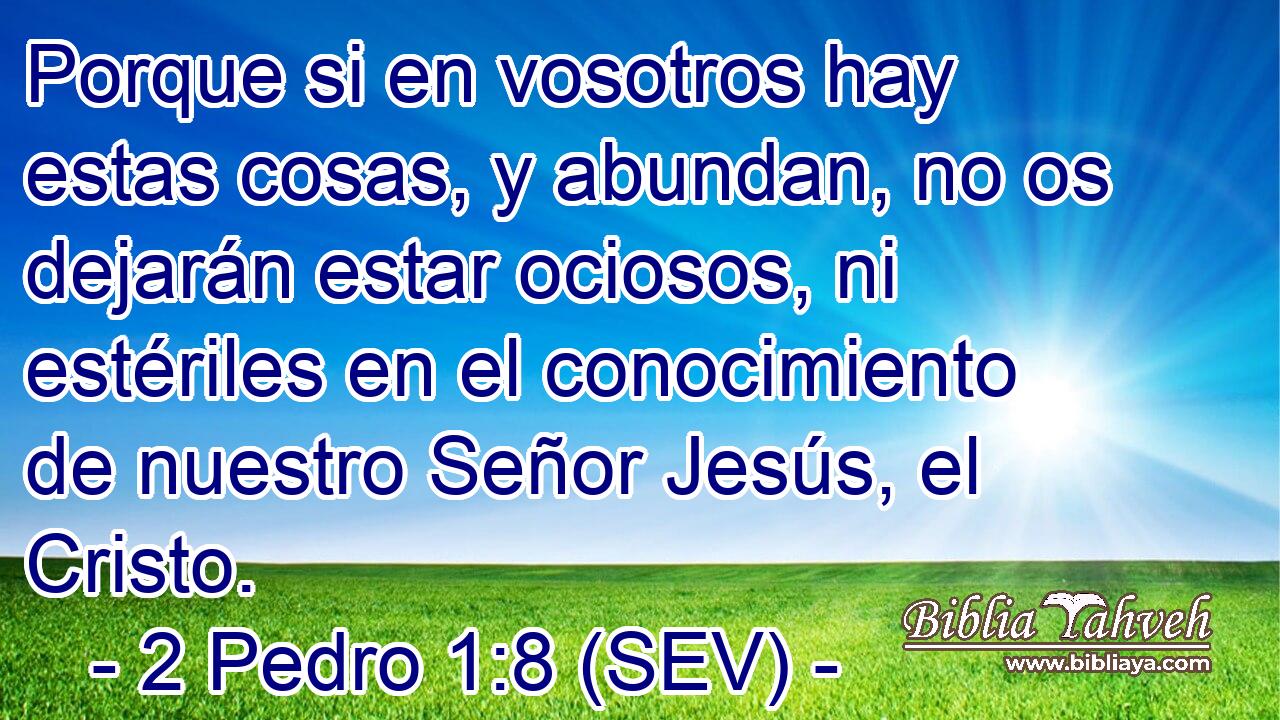 Porque si en vosotros hay estas cosas, y abundan, no os dejarán estar ociosos, ni estériles en el conocimiento de nuestro Señor Jesús, el Cristo.