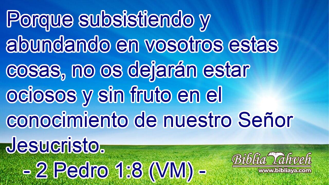 Porque subsistiendo y abundando en vosotros estas cosas, no os dejarán estar ociosos y sin fruto en el conocimiento de nuestro Señor Jesucristo. 