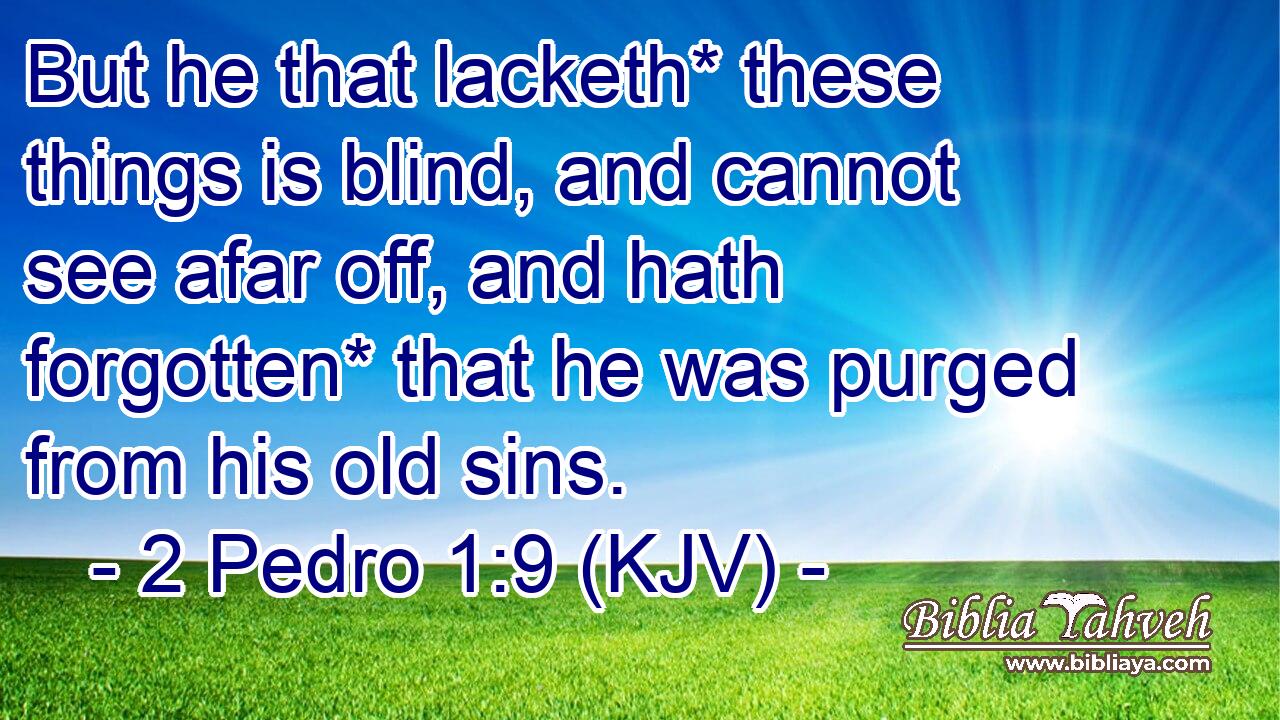 But he that lacketh* these things is blind, and cannot see afar off, and hath forgotten* that he was purged from his old sins.