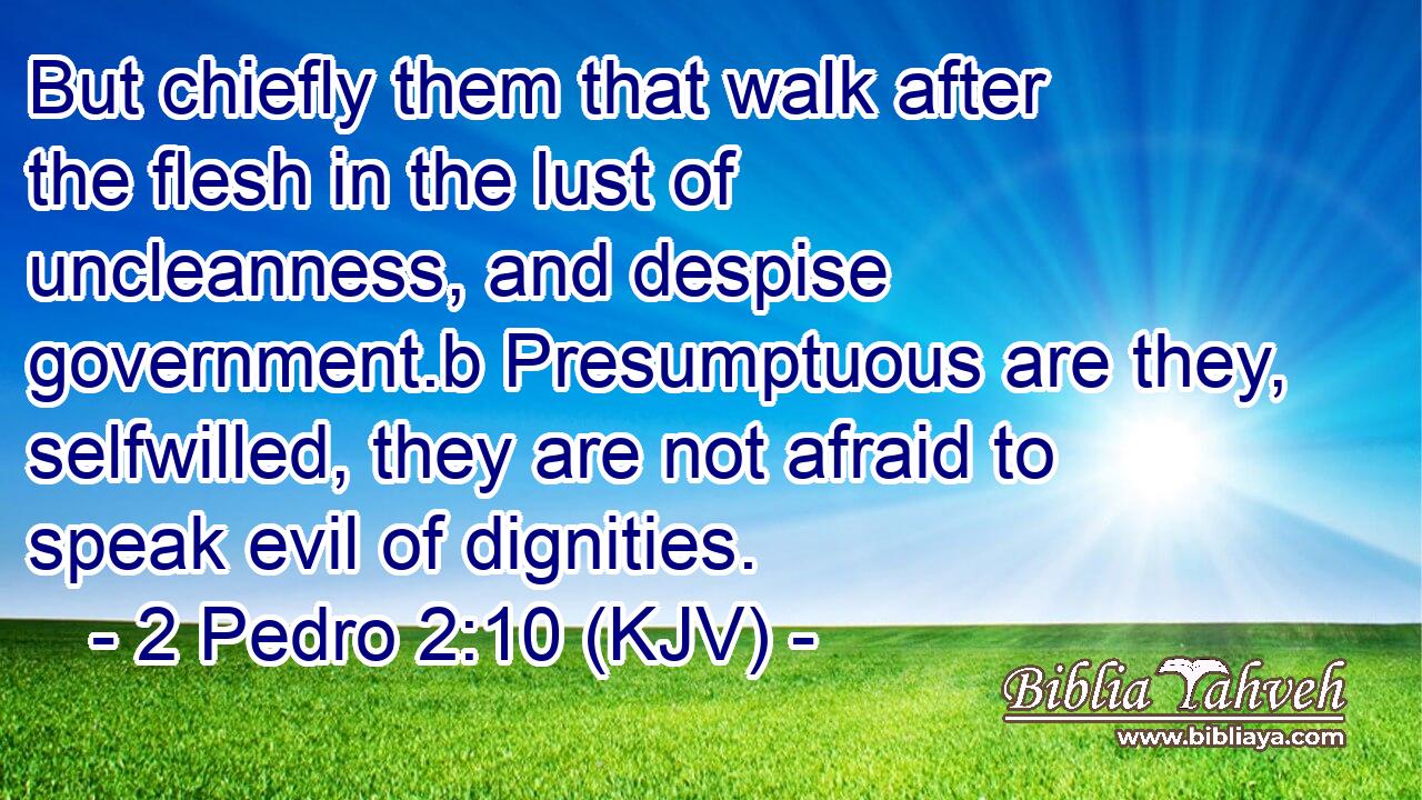 But chiefly them that walk after the flesh in the lust of uncleanness, and despise government.b Presumptuous are they, selfwilled, they are not afraid to speak evil of dignities.