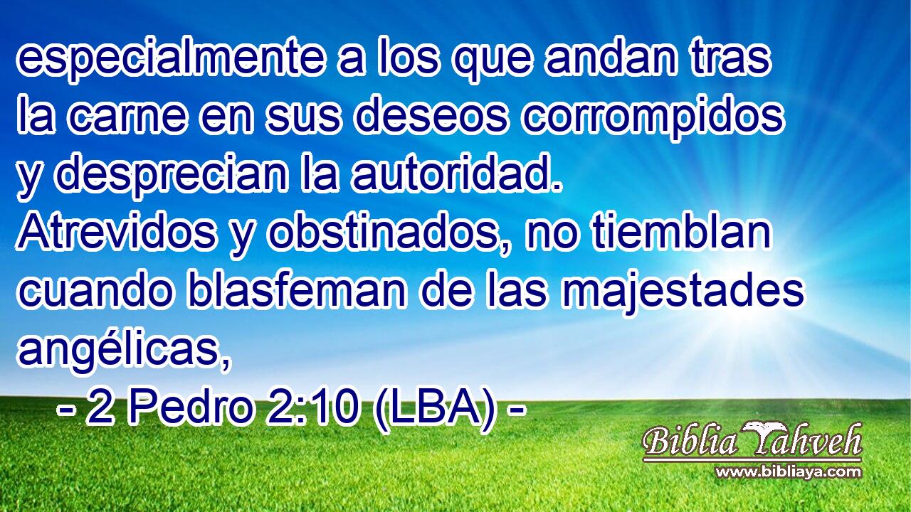 especialmente a los que andan tras la carne en sus deseos corrompidos y desprecian la autoridad. Atrevidos y obstinados, no tiemblan cuando blasfeman de las majestades angélicas,