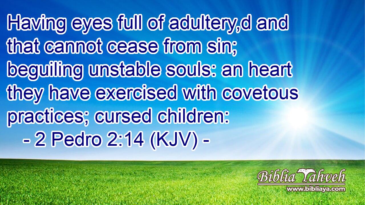 Having eyes full of adultery,d and that cannot cease from sin; beguiling unstable souls: an heart they have exercised with covetous practices; cursed children: