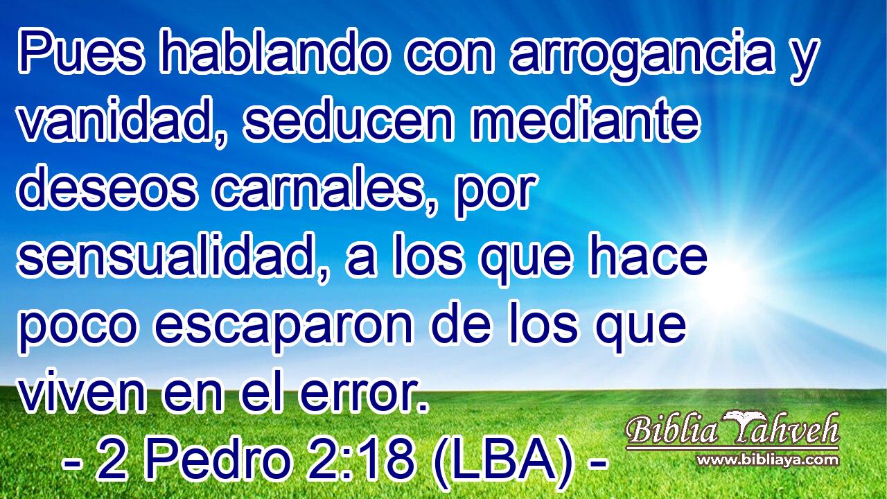 Pues hablando con arrogancia y vanidad, seducen mediante deseos carnales, por sensualidad, a los que hace poco escaparon de los que viven en el error.