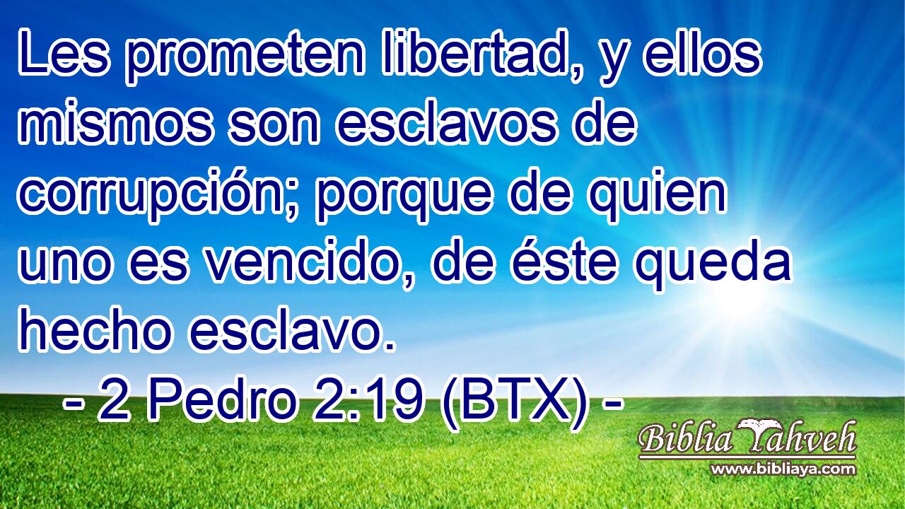 Les prometen libertad, y ellos mismos son esclavos de corrupción; porque de quien uno es vencido, de éste queda hecho esclavo.